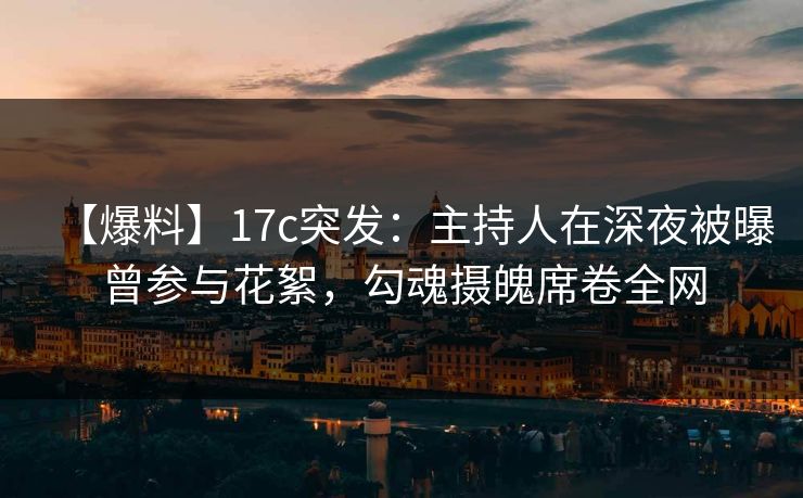 【爆料】17c突发：主持人在深夜被曝曾参与花絮，勾魂摄魄席卷全网