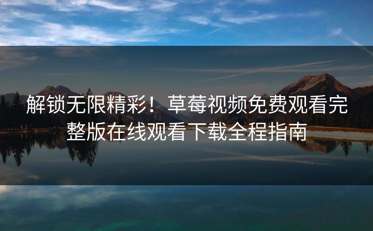 解锁无限精彩！草莓视频免费观看完整版在线观看下载全程指南