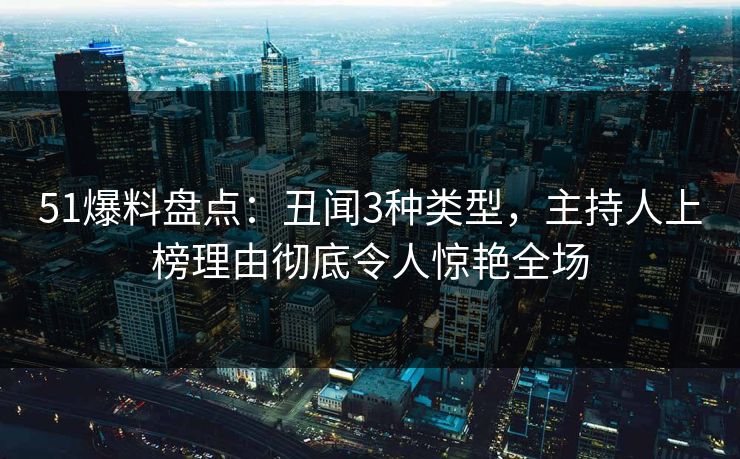 51爆料盘点：丑闻3种类型，主持人上榜理由彻底令人惊艳全场