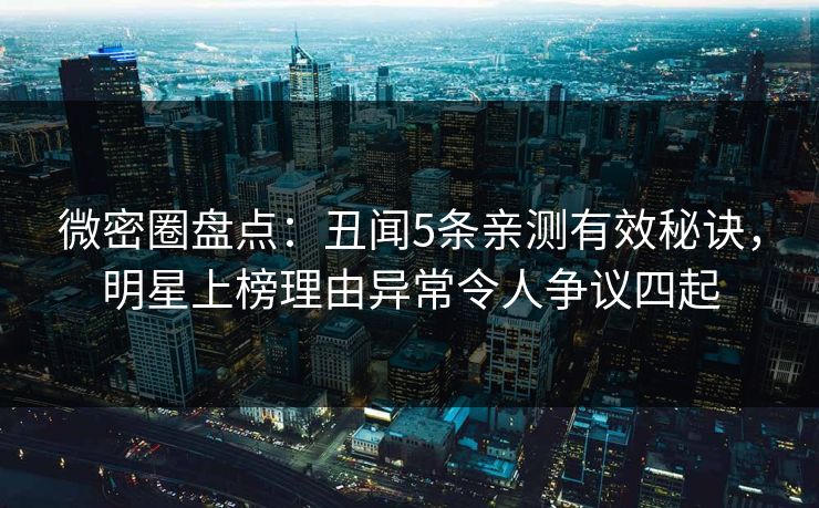 微密圈盘点：丑闻5条亲测有效秘诀，明星上榜理由异常令人争议四起