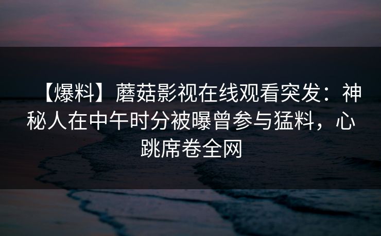 【爆料】蘑菇影视在线观看突发：神秘人在中午时分被曝曾参与猛料，心跳席卷全网
