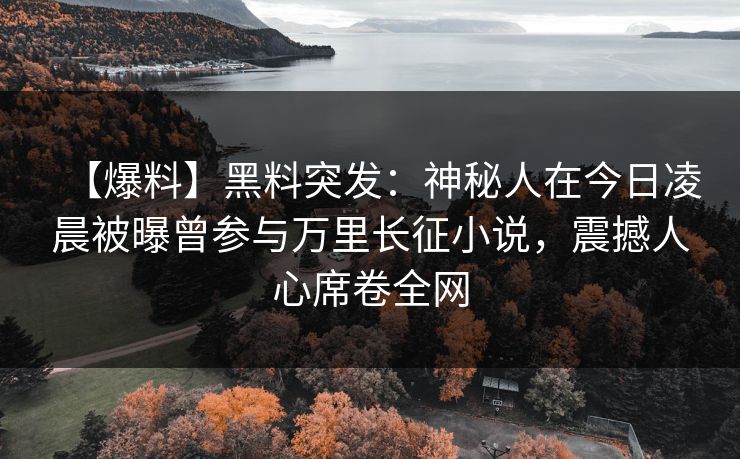 【爆料】黑料突发：神秘人在今日凌晨被曝曾参与万里长征小说，震撼人心席卷全网