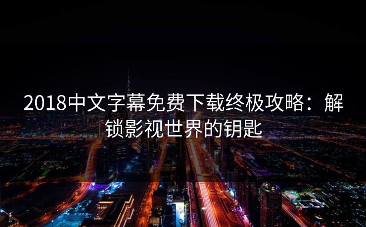 2018中文字幕免费下载终极攻略：解锁影视世界的钥匙