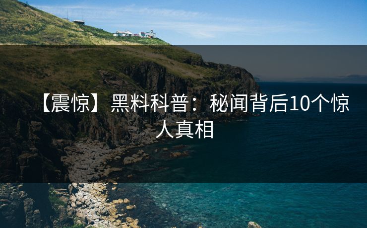 【震惊】黑料科普：秘闻背后10个惊人真相