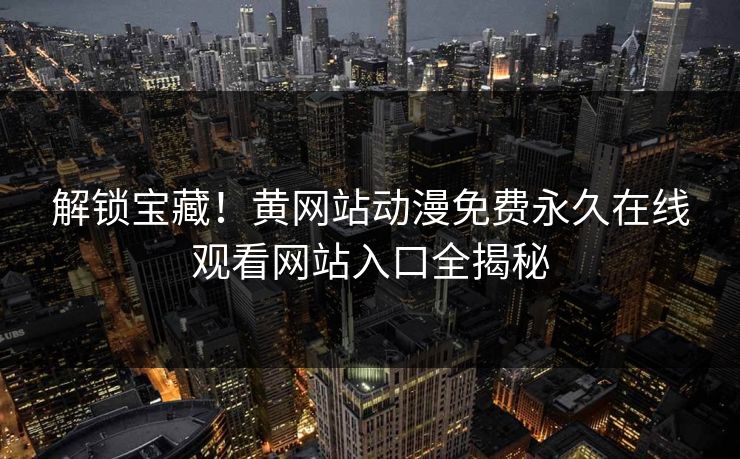 解锁宝藏！黄网站动漫免费永久在线观看网站入口全揭秘