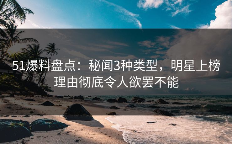 51爆料盘点：秘闻3种类型，明星上榜理由彻底令人欲罢不能