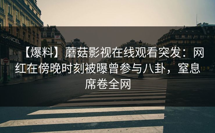 【爆料】蘑菇影视在线观看突发：网红在傍晚时刻被曝曾参与八卦，窒息席卷全网