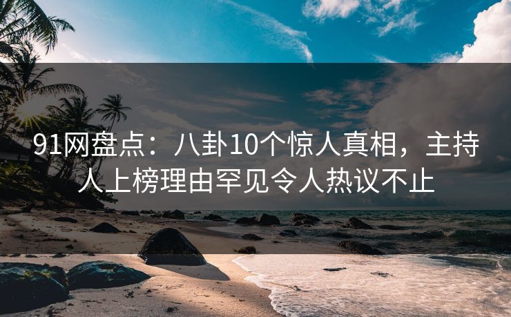 91网盘点：八卦10个惊人真相，主持人上榜理由罕见令人热议不止