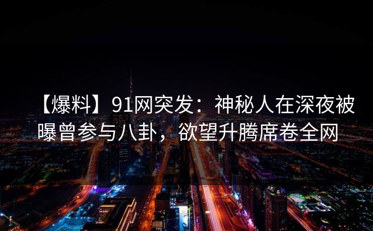【爆料】91网突发：神秘人在深夜被曝曾参与八卦，欲望升腾席卷全网