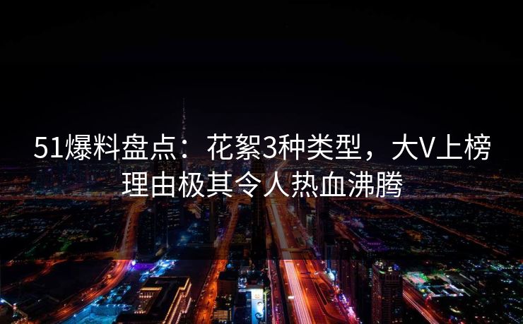 51爆料盘点：花絮3种类型，大V上榜理由极其令人热血沸腾