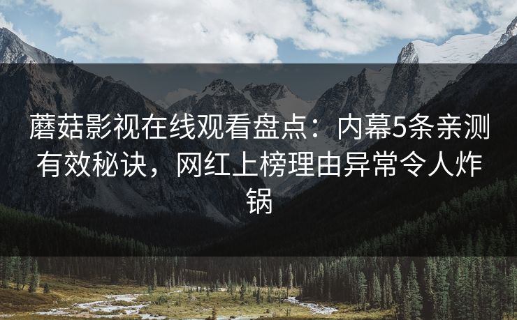 蘑菇影视在线观看盘点：内幕5条亲测有效秘诀，网红上榜理由异常令人炸锅