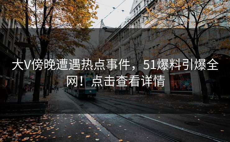 大V傍晚遭遇热点事件，51爆料引爆全网！点击查看详情