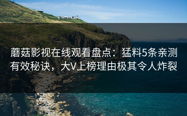 蘑菇影视在线观看盘点:猛料5条亲测有效秘诀,大V上榜理由极其令人炸裂 蘑菇影视在线观看盘点:猛料5条亲测有效秘诀,大V上榜理由极其令人炸裂