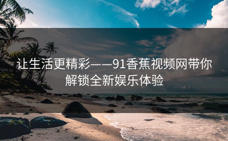 让生活更精彩——91香蕉视频网带你解锁全新娱乐体验