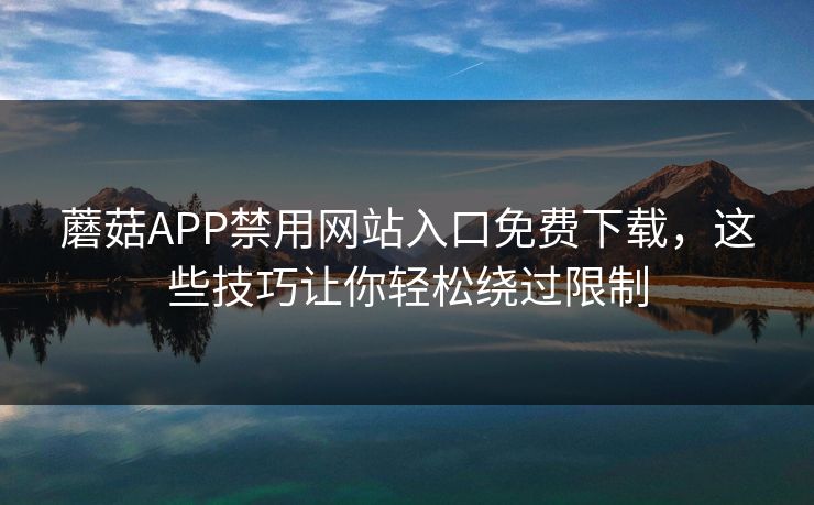 蘑菇APP禁用网站入口免费下载，这些技巧让你轻松绕过限制