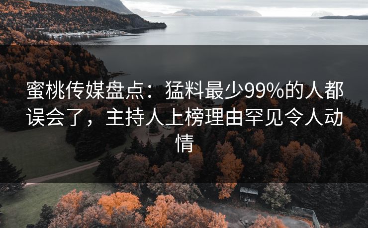蜜桃传媒盘点：猛料最少99%的人都误会了，主持人上榜理由罕见令人动情