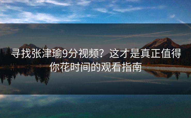 寻找张津瑜9分视频?这才是真正值得你花时间的观看指南 寻找张津瑜9分视频?这才是真正值得你花时间的观看指南
