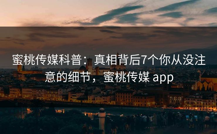 蜜桃传媒科普：真相背后7个你从没注意的细节，蜜桃传媒 app