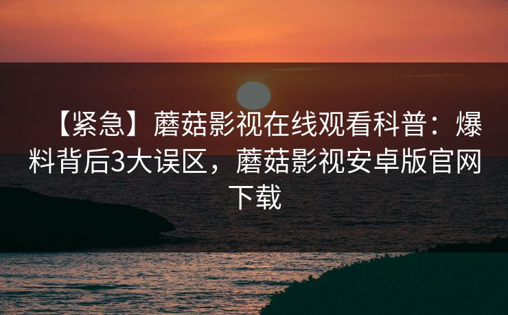 【紧急】蘑菇影视在线观看科普:爆料背后3大误区,蘑菇影视安卓版官网下载 【紧急】蘑菇影视在线观看科普:爆料背后3大误区,蘑菇影视安卓版官网下载