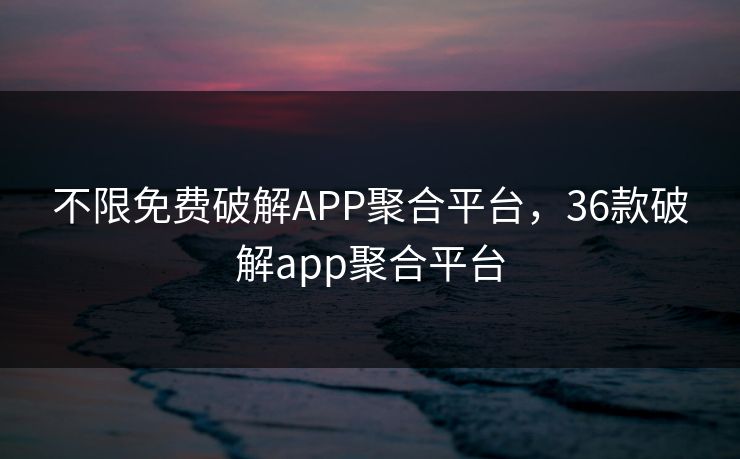 不限免费破解APP聚合平台，36款破解app聚合平台