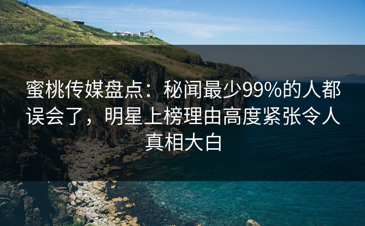 蜜桃传媒盘点:秘闻最少99%的人都误会了,明星上榜理由高度紧张令人真相大白 蜜桃传媒盘点:秘闻最少99%的人都误会了,明星上榜理由高度紧张令人真相大白