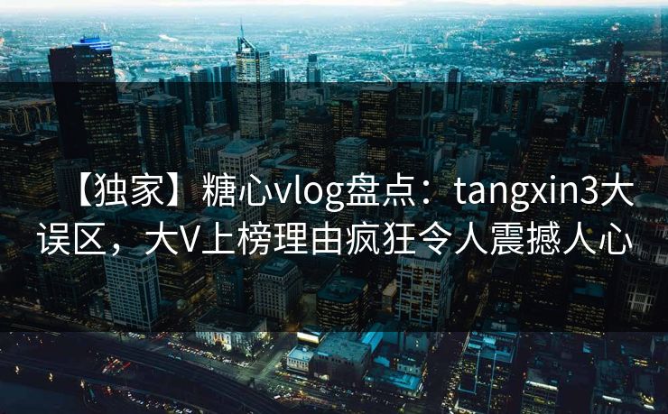 【独家】糖心vlog盘点:tangxin3大误区,大V上榜理由疯狂令人震撼人心 【独家】糖心vlog盘点:tangxin3大误区,大V上榜理由疯狂令人震撼人心