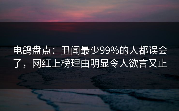 电鸽盘点：丑闻最少99%的人都误会了，网红上榜理由明显令人欲言又止