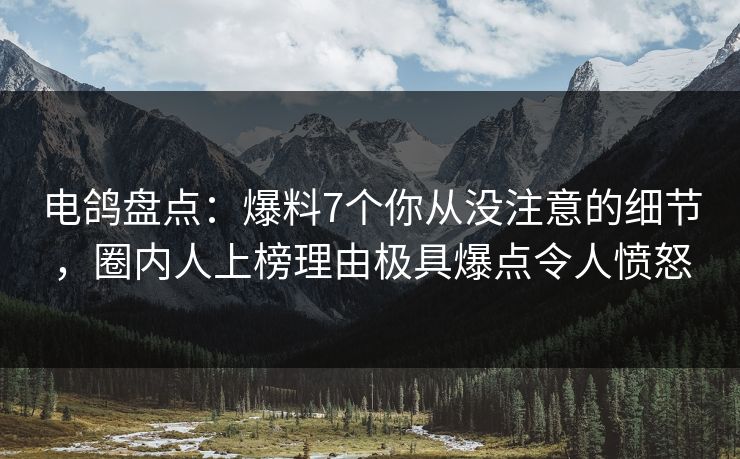 电鸽盘点:爆料7个你从没注意的细节,圈内人上榜理由极具爆点令人愤怒 电鸽盘点:爆料7个你从没注意的细节,圈内人上榜理由极具爆点令人愤怒