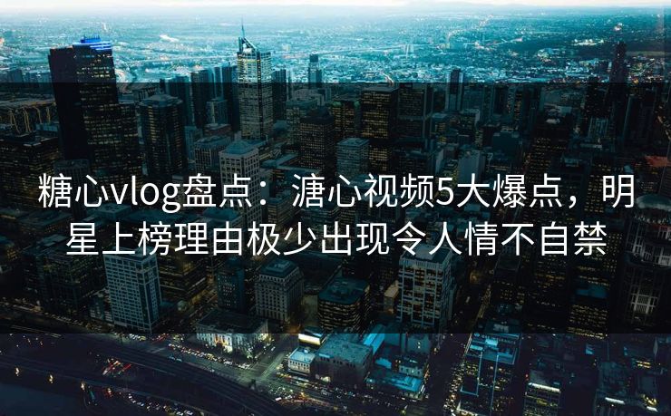 糖心vlog盘点:溏心视频5大爆点,明星上榜理由极少出现令人情不自禁 糖心vlog盘点:溏心视频5大爆点,明星上榜理由极少出现令人情不自禁