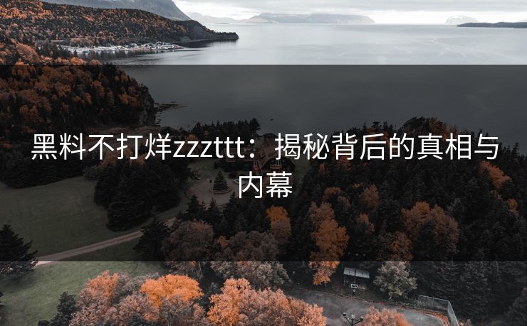 黑料不打烊zzzttt:揭秘背后的真相与内幕 黑料不打烊zzzttt:揭秘背后的真相与内幕