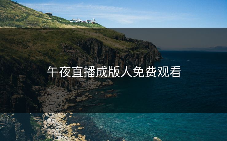 午夜直播成版人免费观看 午夜直播成版人免费观看