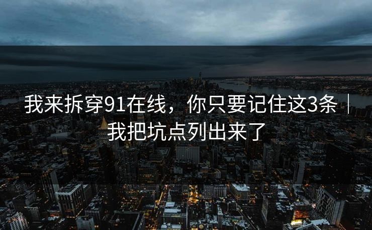我来拆穿91在线,你只要记住这3条|我把坑点列出来了 我来拆穿91在线,你只要记住这3条|我把坑点列出来了