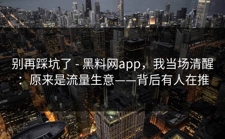 别再踩坑了 - 黑料网app，我当场清醒：原来是流量生意——背后有人在推