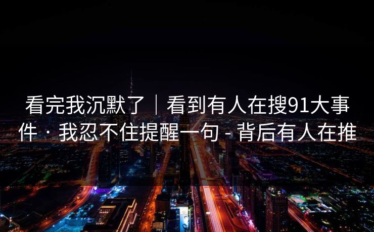 看完我沉默了｜看到有人在搜91大事件 · 我忍不住提醒一句 - 背后有人在推
