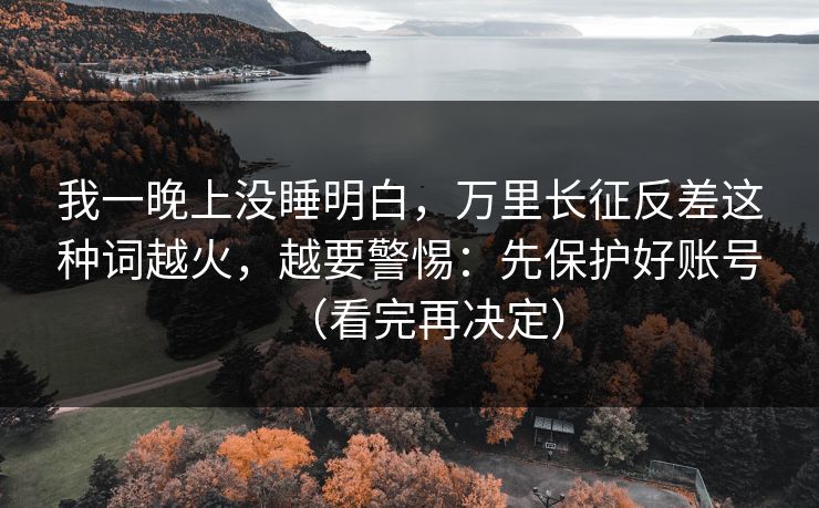 我一晚上没睡明白，万里长征反差这种词越火，越要警惕：先保护好账号（看完再决定）