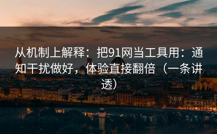 从机制上解释:把91网当工具用:通知干扰做好,体验直接翻倍(一条讲透) 从机制上解释:把91网当工具用:通知干扰做好,体验直接翻倍(一条讲透)