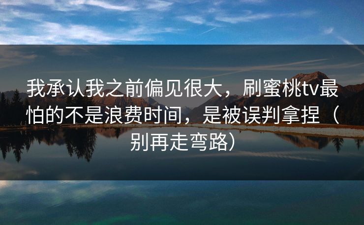 我承认我之前偏见很大,刷蜜桃tv最怕的不是浪费时间,是被误判拿捏(别再走弯路) 我承认我之前偏见很大,刷蜜桃tv最怕的不是浪费时间,是被误判拿捏(别再走弯路)