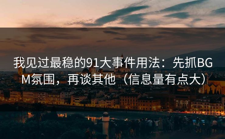 我见过最稳的91大事件用法:先抓BGM氛围,再谈其他(信息量有点大) 我见过最稳的91大事件用法:先抓BGM氛围,再谈其他(信息量有点大)