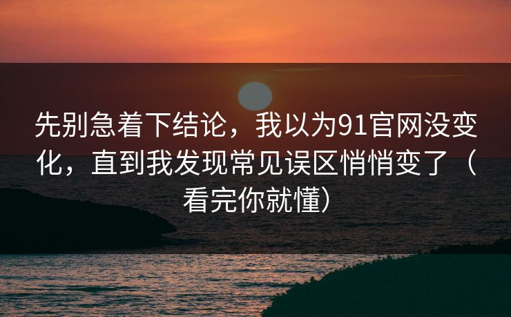 先别急着下结论,我以为91官网没变化,直到我发现常见误区悄悄变了(看完你就懂) 先别急着下结论,我以为91官网没变化,直到我发现常见误区悄悄变了(看完你就懂)