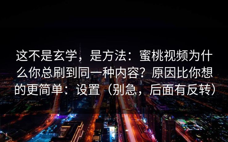 这不是玄学，是方法：蜜桃视频为什么你总刷到同一种内容？原因比你想的更简单：设置（别急，后面有反转）