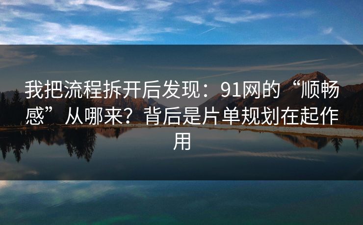 我把流程拆开后发现：91网的“顺畅感”从哪来？背后是片单规划在起作用