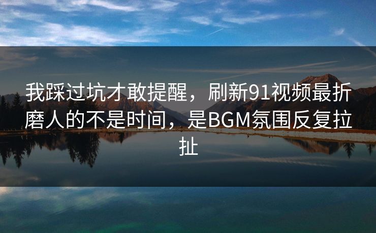 我踩过坑才敢提醒,刷新91视频最折磨人的不是时间,是BGM氛围反复拉扯 我踩过坑才敢提醒,刷新91视频最折磨人的不是时间,是BGM氛围反复拉扯
