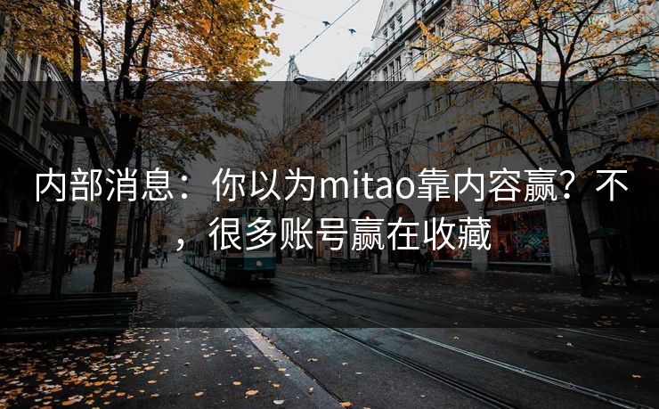 内部消息：你以为mitao靠内容赢？不，很多账号赢在收藏