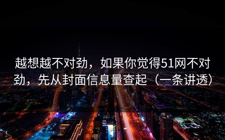越想越不对劲，如果你觉得51网不对劲，先从封面信息量查起（一条讲透）