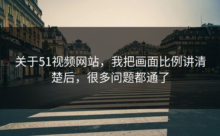 关于51视频网站，我把画面比例讲清楚后，很多问题都通了