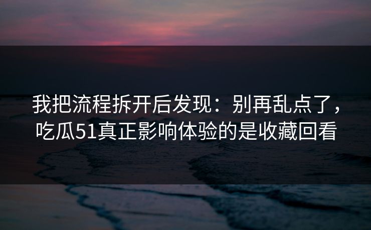 我把流程拆开后发现：别再乱点了，吃瓜51真正影响体验的是收藏回看