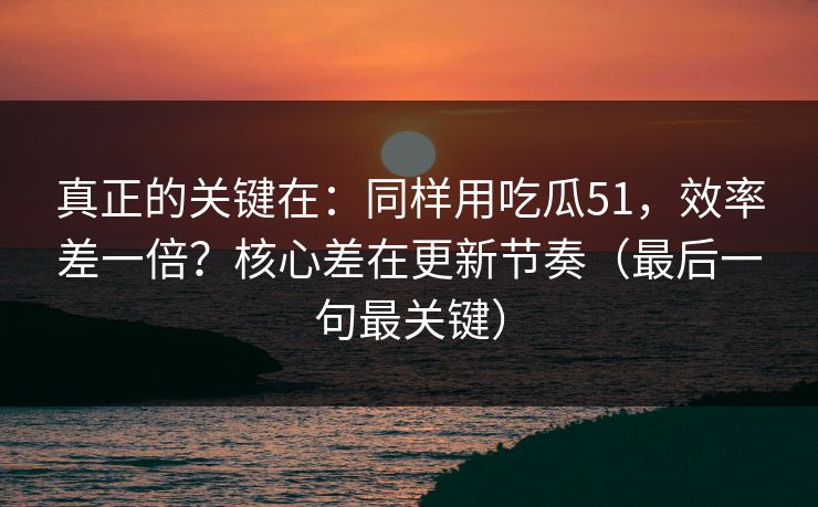 真正的关键在:同样用吃瓜51,效率差一倍?核心差在更新节奏(最后一句最关键) 真正的关键在:同样用吃瓜51,效率差一倍?核心差在更新节奏(最后一句最关键)