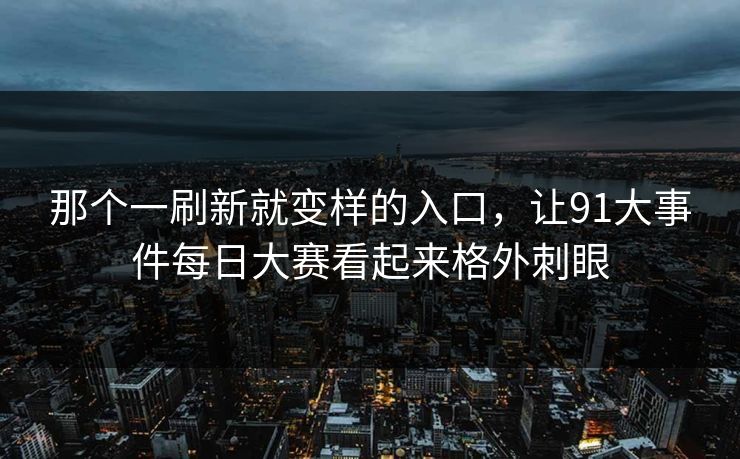 那个一刷新就变样的入口,让91大事件每日大赛看起来格外刺眼 那个一刷新就变样的入口,让91大事件每日大赛看起来格外刺眼