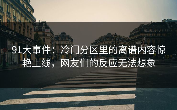91大事件:冷门分区里的离谱内容惊艳上线,网友们的反应无法想象 91大事件:冷门分区里的离谱内容惊艳上线,网友们的反应无法想象