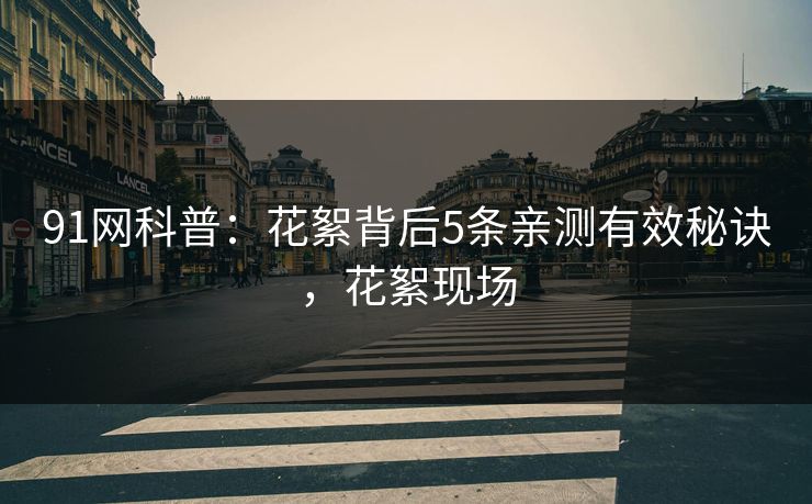91网科普：花絮背后5条亲测有效秘诀，花絮现场